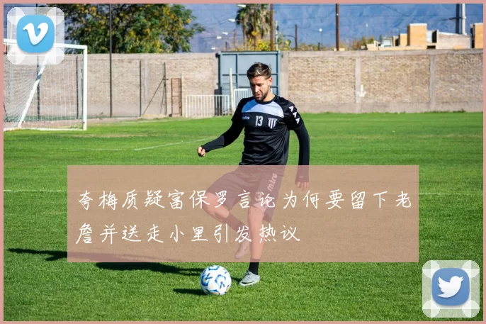夸梅质疑富保罗言论为何要留下老詹并送走小里引发热议