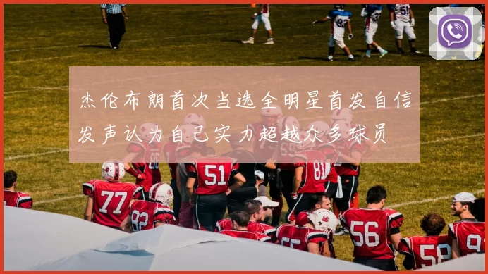 杰伦布朗首次当选全明星首发自信发声认为自己实力超越众多球员