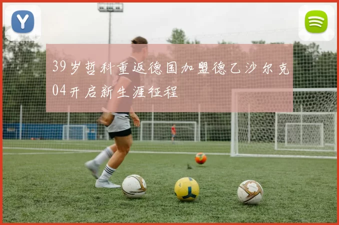 39岁哲科重返德国加盟德乙沙尔克04开启新生涯征程
