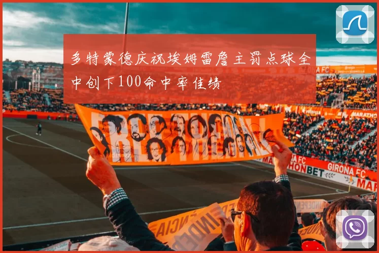 多特蒙德庆祝埃姆雷詹主罚点球全中创下100命中率佳绩