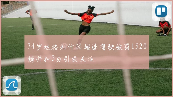 74岁达格利什因超速驾驶被罚1520镑并扣3分引发关注