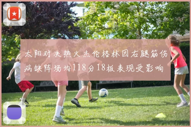 太阳对决热火杰伦格林因右腿筋伤病缺阵场均118分18板表现受影响