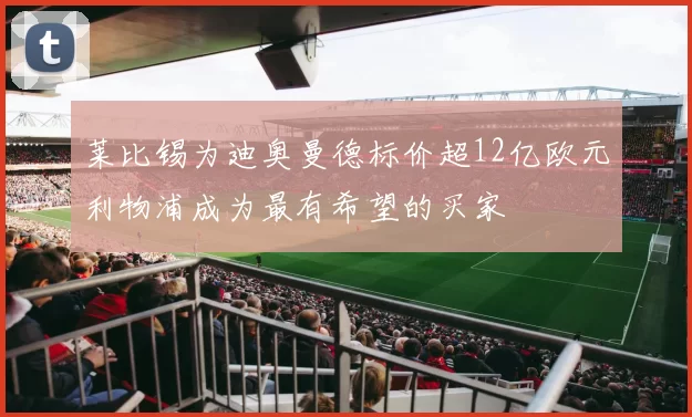 莱比锡为迪奥曼德标价超12亿欧元利物浦成为最有希望的买家