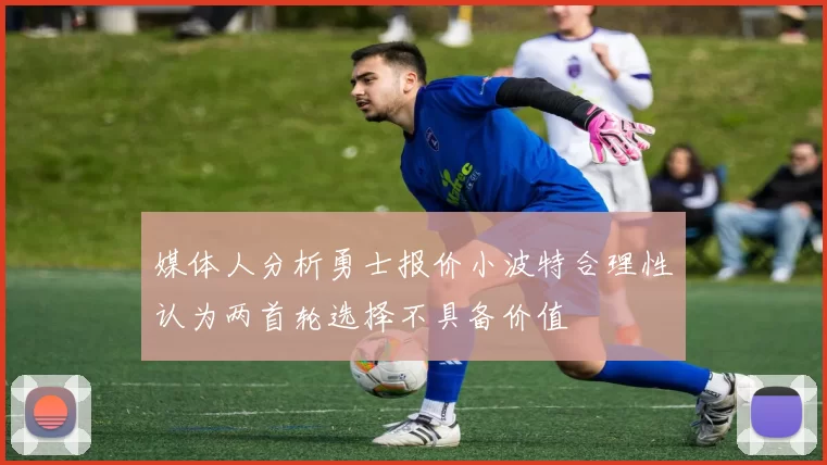 媒体人分析勇士报价小波特合理性认为两首轮选择不具备价值
