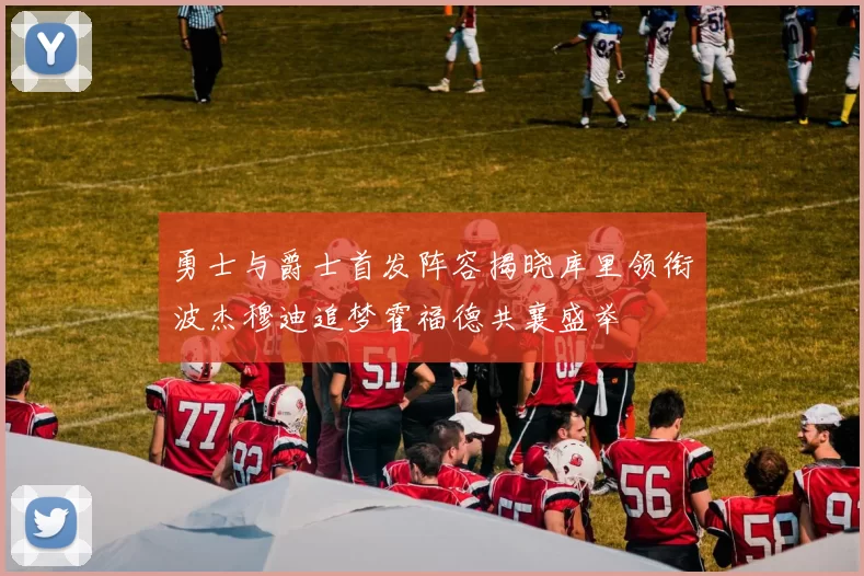 勇士与爵士首发阵容揭晓库里领衔波杰穆迪追梦霍福德共襄盛举